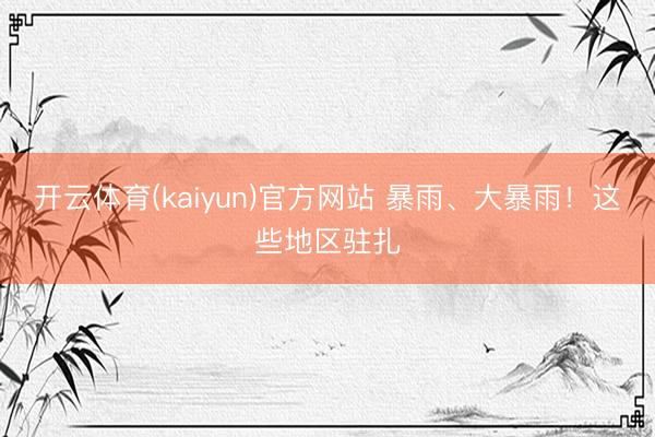 开云体育(kaiyun)官方网站 暴雨、大暴雨!这些地区驻扎