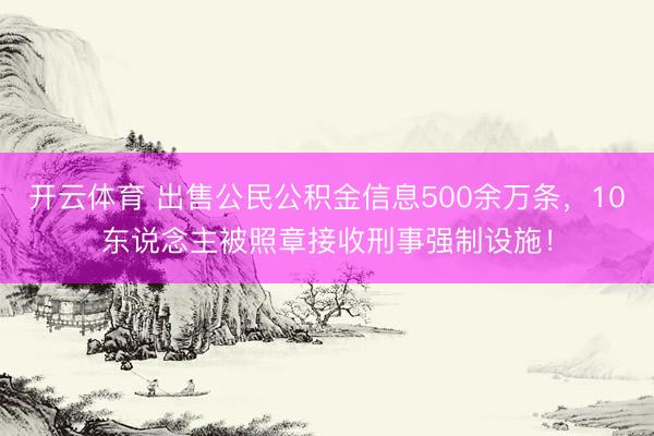 开云体育 出售公民公积金信息500余万条,10东说念主被照章接收刑事强制设施!