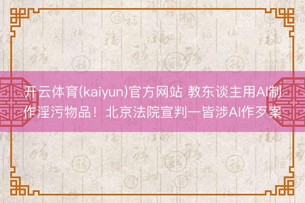 开云体育(kaiyun)官方网站 教东谈主用AI制作淫污物品!北京法院宣判一皆涉AI作歹案