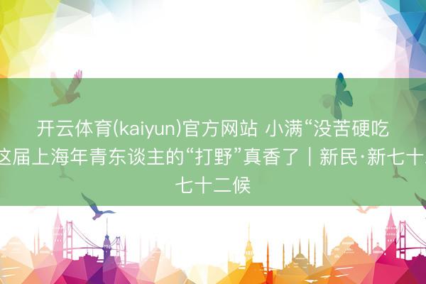 开云体育(kaiyun)官方网站 小满“没苦硬吃”?这届上海年青东谈主的“打野”真香了|新民·新七十二候