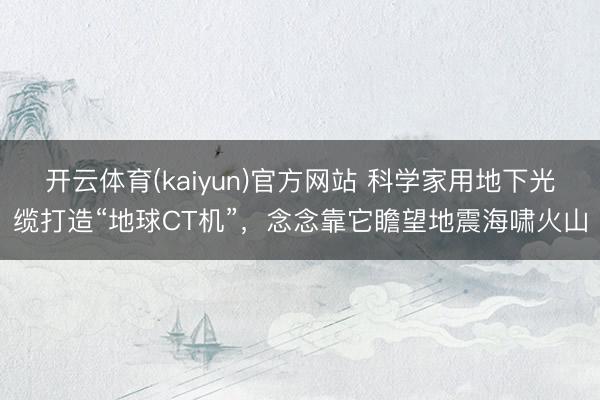 开云体育(kaiyun)官方网站 科学家用地下光缆打造“地球CT机”,念念靠它瞻望地震海啸火山