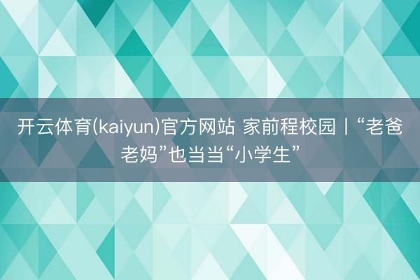 开云体育(kaiyun)官方网站 家前程校园丨“老爸老妈”也当当“小学生”