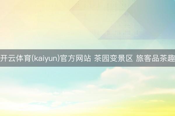 开云体育(kaiyun)官方网站 茶园变景区 旅客品茶趣