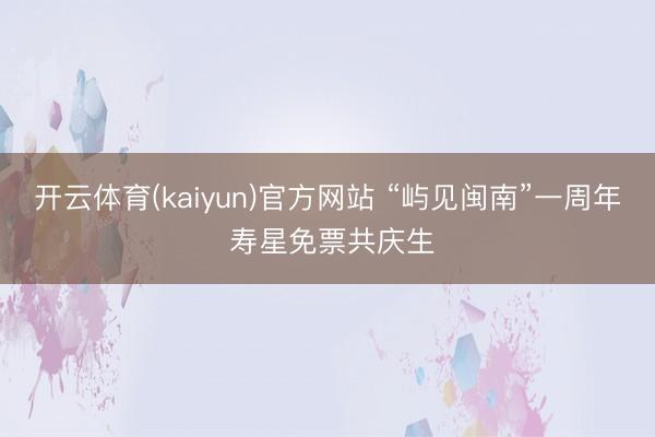 开云体育(kaiyun)官方网站 “屿见闽南”一周年 寿星免票共庆生