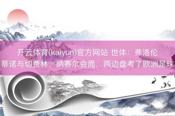 开云体育(kaiyun)官方网站 世体:弗洛伦蒂诺与切费林、纳赛尔会面,两边盘考了欧洲足球