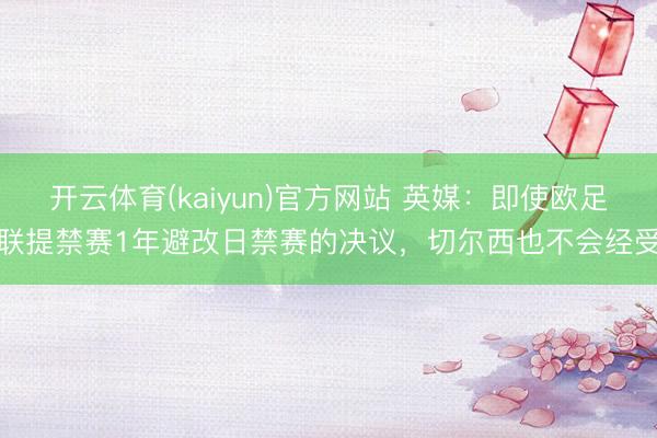 开云体育(kaiyun)官方网站 英媒:即使欧足联提禁赛1年避改日禁赛的决议,切尔西也不会经受