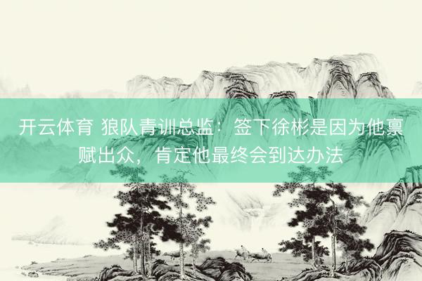 开云体育 狼队青训总监：签下徐彬是因为他禀赋出众，肯定他最终会到达办法