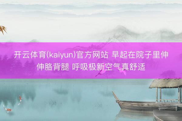 开云体育(kaiyun)官方网站 早起在院子里伸伸胳背腿 呼吸极新空气真舒适