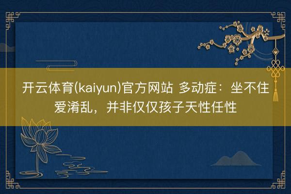 开云体育(kaiyun)官方网站 多动症:坐不住爱淆乱,并非仅仅孩子天性任性