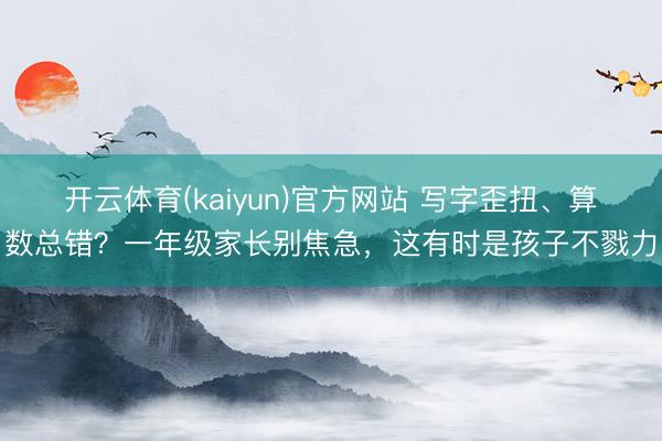 开云体育(kaiyun)官方网站 写字歪扭、算数总错?一年级家长别焦急,这有时是孩子不戮力