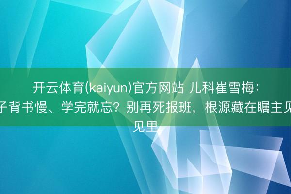 开云体育(kaiyun)官方网站 儿科崔雪梅:孩子背书慢、学完就忘?别再死报班,根源藏在瞩主见里