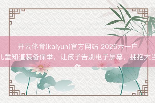 开云体育(kaiyun)官方网站 2026六一户外儿童知道装备保举,让孩子告别电子屏幕,拥抱大当然