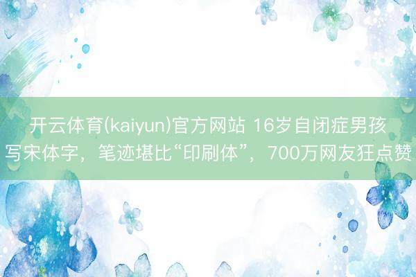 开云体育(kaiyun)官方网站 16岁自闭症男孩写宋体字,笔迹堪比“印刷体”,700万网友狂点赞