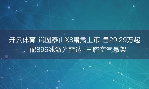 开云体育 岚图泰山X8肃肃上市 售29.29万起,配896线激光雷达+三腔空气悬架