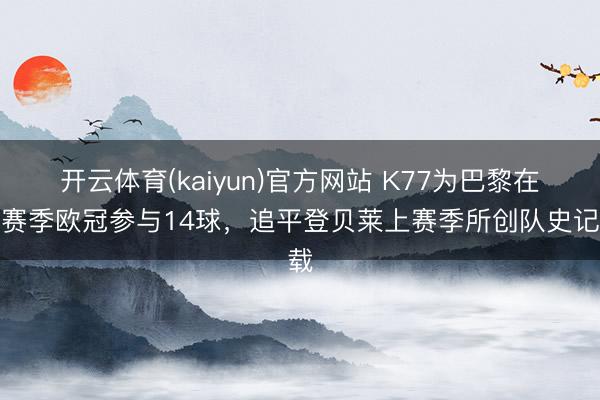 开云体育(kaiyun)官方网站 K77为巴黎在单赛季欧冠参与14球,追平登贝莱上赛季所创队史记载