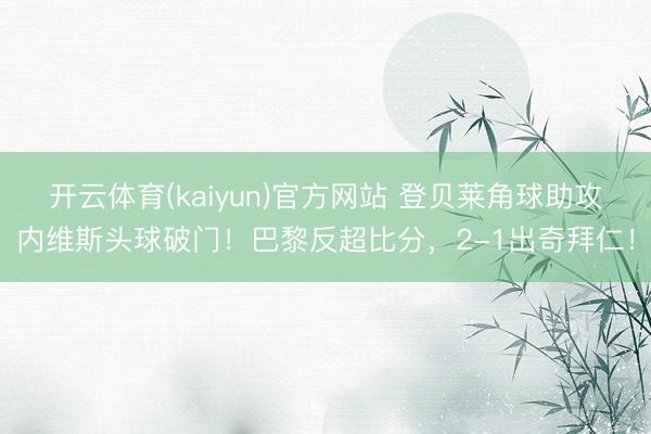 开云体育(kaiyun)官方网站 登贝莱角球助攻内维斯头球破门!巴黎反超比分,2-1出奇拜仁!