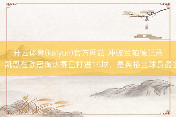 开云体育(kaiyun)官方网站 冲破兰帕德记录!凯恩在欧冠淘汰赛已打进16球,是英格兰球员最多