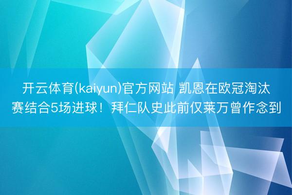 开云体育(kaiyun)官方网站 凯恩在欧冠淘汰赛结合5场进球!拜仁队史此前仅莱万曾作念到