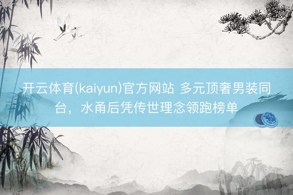 开云体育(kaiyun)官方网站 多元顶奢男装同台,水甬后凭传世理念领跑榜单