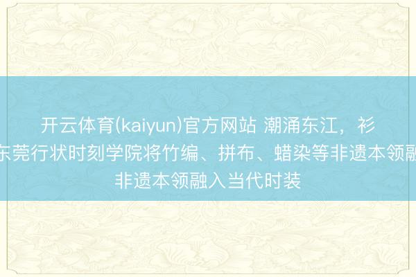 开云体育(kaiyun)官方网站 潮涌东江,衫启畴昔——东莞行状时刻学院将竹编、拼布、蜡染等非遗本领融入当代时装