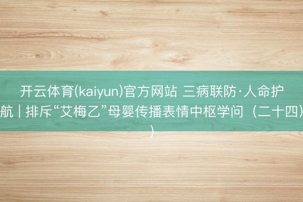 开云体育(kaiyun)官方网站 三病联防·人命护航 | 排斥“艾梅乙”母婴传播表情中枢学问(二十四)