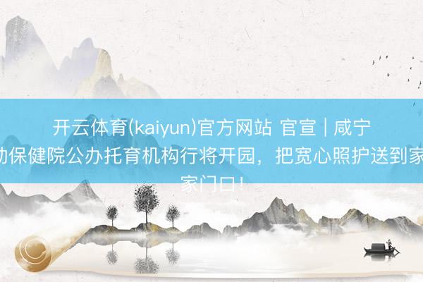 开云体育(kaiyun)官方网站 官宣 | 咸宁市妇幼保健院公办托育机构行将开园,把宽心照护送到家门口!