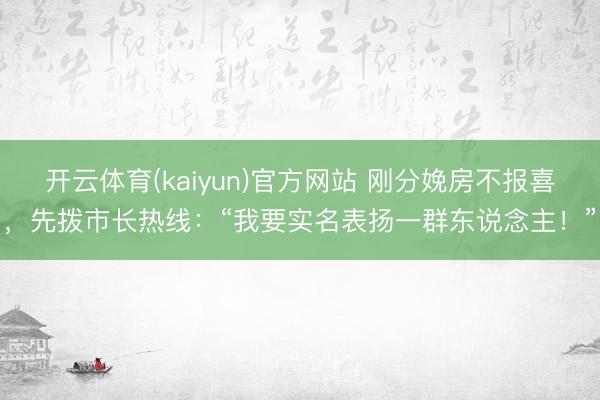 开云体育(kaiyun)官方网站 刚分娩房不报喜,先拨市长热线:“我要实名表扬一群东说念主!”