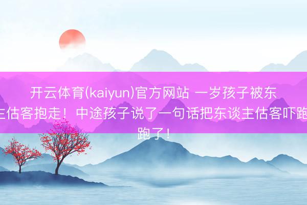 开云体育(kaiyun)官方网站 一岁孩子被东谈主估客抱走!中途孩子说了一句话把东谈主估客吓跑了!