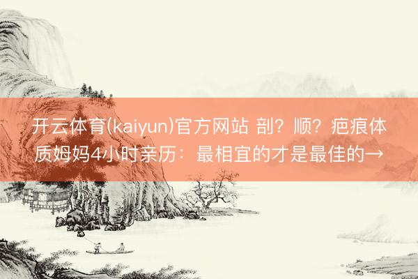 开云体育(kaiyun)官方网站 剖?顺?疤痕体质姆妈4小时亲历:最相宜的才是最佳的→