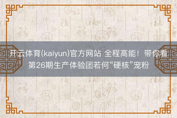 开云体育(kaiyun)官方网站 全程高能!带你看第26期生产体验团若何“硬核”宠粉
