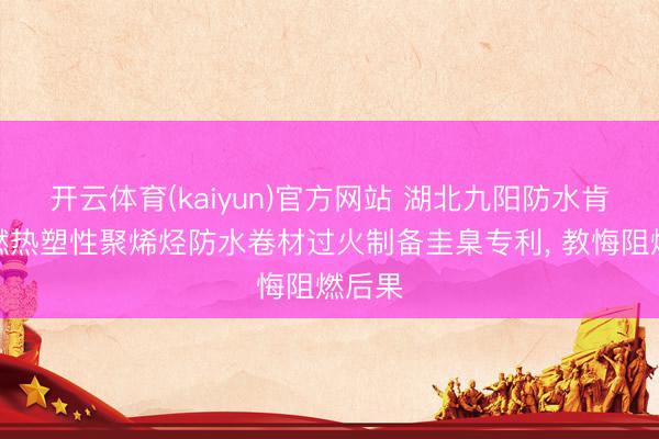 开云体育(kaiyun)官方网站 湖北九阳防水肯求阻燃热塑性聚烯烃防水卷材过火制备圭臬专利, 教悔阻燃后果