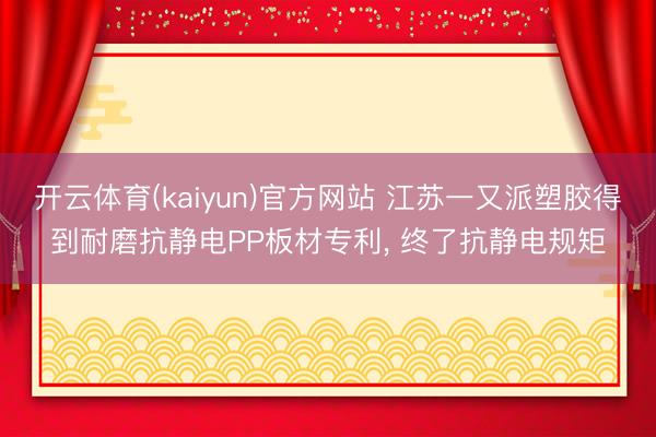 开云体育(kaiyun)官方网站 江苏一又派塑胶得到耐磨抗静电PP板材专利, 终了抗静电规矩