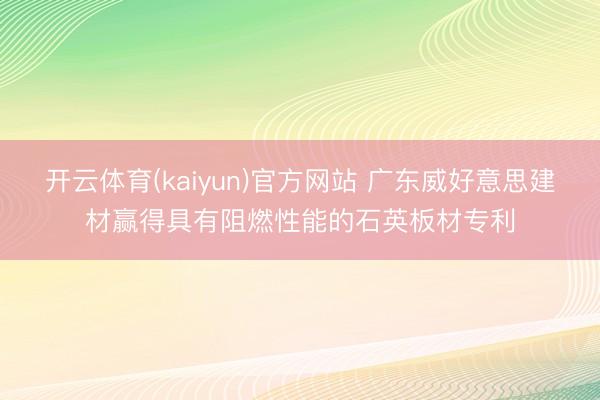 开云体育(kaiyun)官方网站 广东威好意思建材赢得具有阻燃性能的石英板材专利