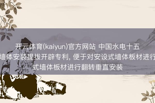 开云体育(kaiyun)官方网站 中国水电十五局得回安设式墙体安装提拔开辟专利， 便于对安设式墙体板材进行翻转垂直安装