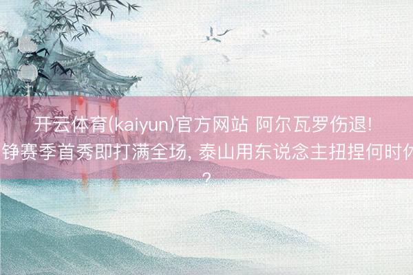 开云体育(kaiyun)官方网站 阿尔瓦罗伤退! 郑铮赛季首秀即打满全场, 泰山用东说念主扭捏何时休?