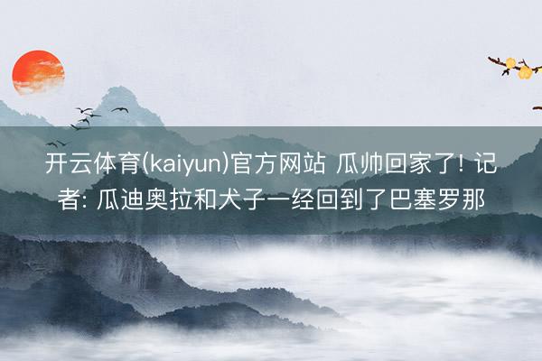 开云体育(kaiyun)官方网站 瓜帅回家了! 记者: 瓜迪奥拉和犬子一经回到了巴塞罗那