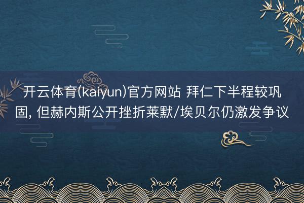 开云体育(kaiyun)官方网站 拜仁下半程较巩固, 但赫内斯公开挫折莱默/埃贝尔仍激发争议