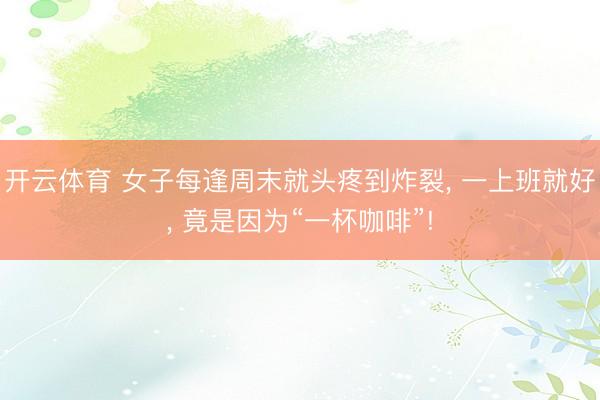开云体育 女子每逢周末就头疼到炸裂, 一上班就好, 竟是因为“一杯咖啡”!