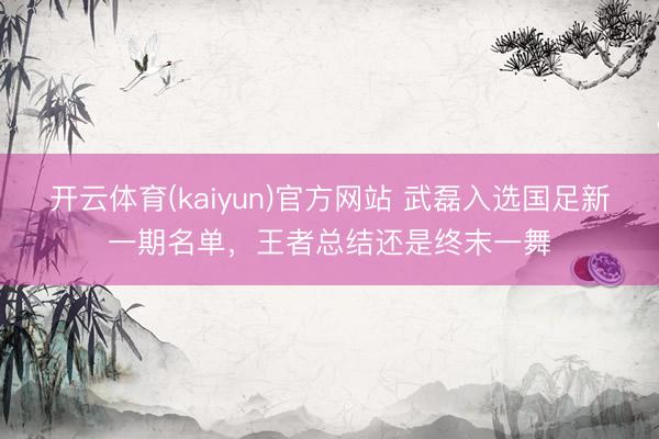 开云体育(kaiyun)官方网站 武磊入选国足新一期名单,王者总结还是终末一舞