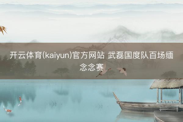 开云体育(kaiyun)官方网站 武磊国度队百场缅念念赛