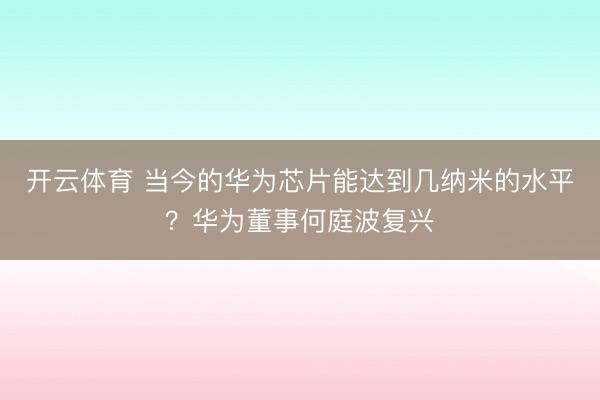 开云体育 当今的华为芯片能达到几纳米的水平？华为董事何庭波复兴