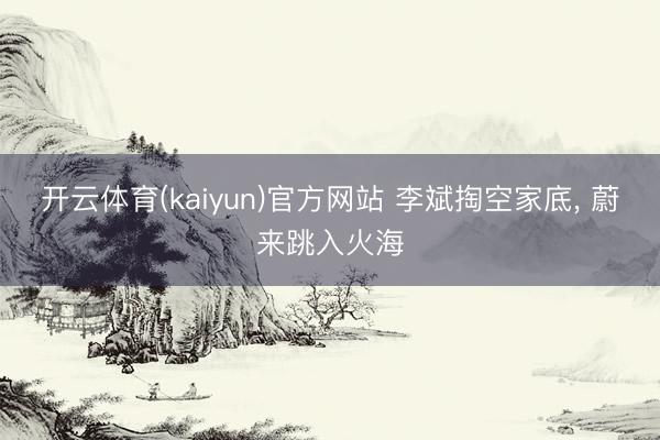 开云体育(kaiyun)官方网站 李斌掏空家底， 蔚来跳入火海