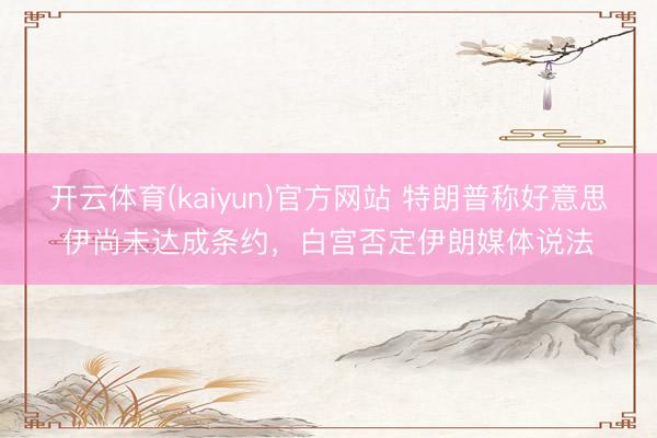 开云体育(kaiyun)官方网站 特朗普称好意思伊尚未达成条约，白宫否定伊朗媒体说法