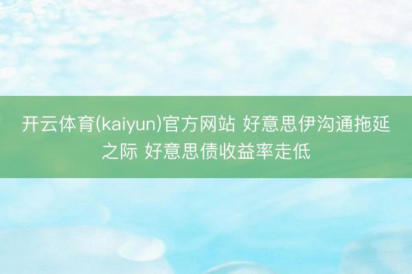 开云体育(kaiyun)官方网站 好意思伊沟通拖延之际 好意思债收益率走低