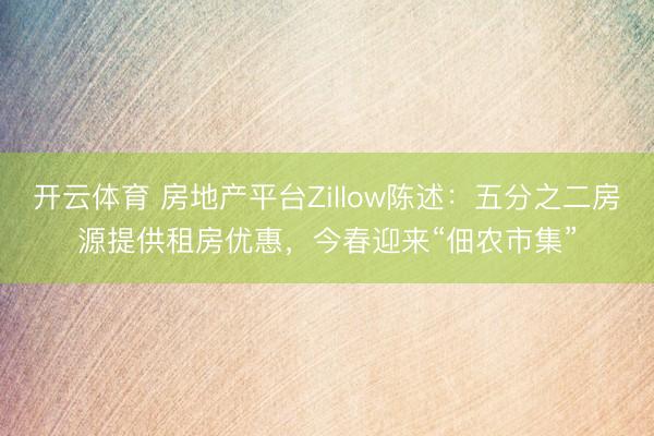 开云体育 房地产平台Zillow陈述:五分之二房源提供租房优惠,今春迎来“佃农市集”