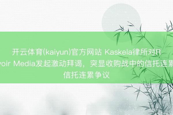 开云体育(kaiyun)官方网站 Kaskela律所对Reservoir Media发起激动拜谒，突显收购战中的信托连累争议