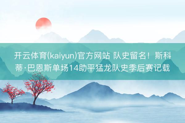 开云体育(kaiyun)官方网站 队史留名!斯科蒂·巴恩斯单场14助平猛龙队史季后赛记载