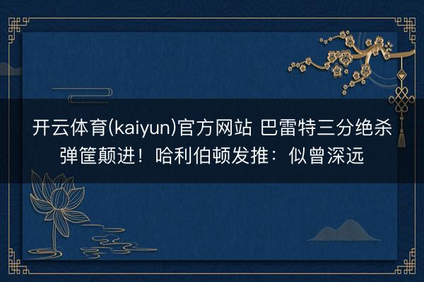 开云体育(kaiyun)官方网站 巴雷特三分绝杀弹筐颠进!哈利伯顿发推:似曾深远