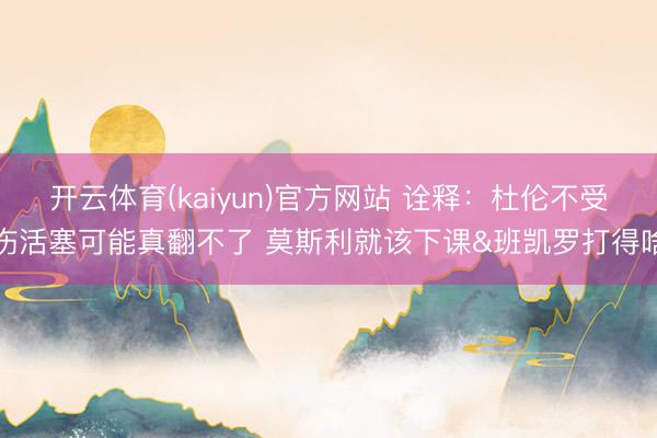 开云体育(kaiyun)官方网站 诠释:杜伦不受伤活塞可能真翻不了 莫斯利就该下课&班凯罗打得啥