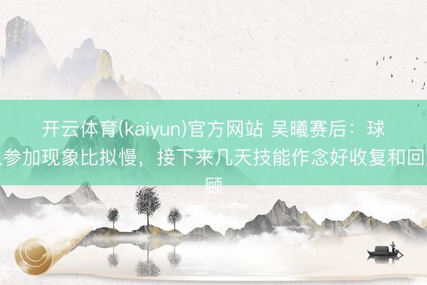 开云体育(kaiyun)官方网站 吴曦赛后:球队参加现象比拟慢,接下来几天技能作念好收复和回顾